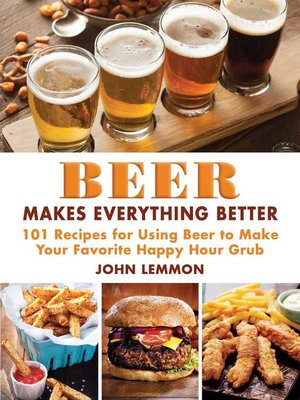 cover image of Beer Makes Everything Better: 101 Recipes for Using Beer to Make Your Favorite Happy Hour Grub